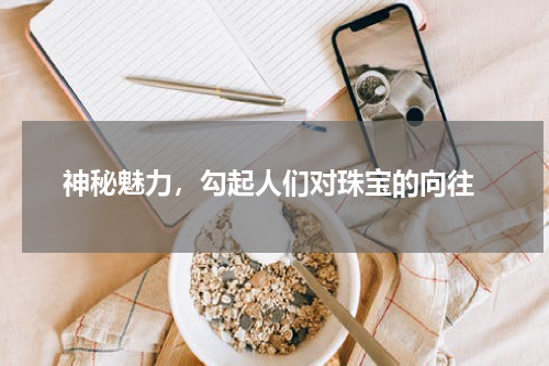  神秘魅力，勾起人们对珠宝的向往