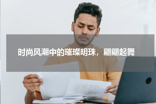  时尚风潮中的璀璨明珠，翩翩起舞