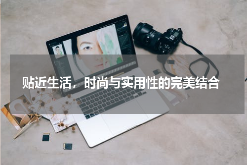 贴近生活，时尚与实用性的完美结合