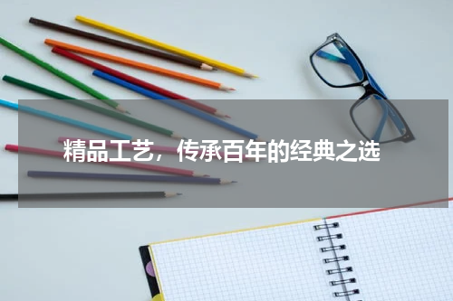  精品工艺，传承百年的经典之选