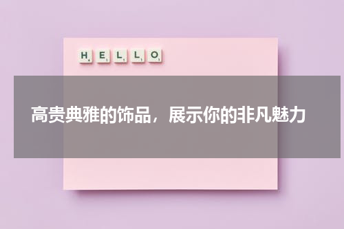  高贵典雅的饰品，展示你的非凡魅力