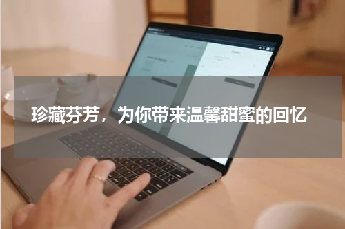  珍藏芬芳，为你带来温馨甜蜜的回忆