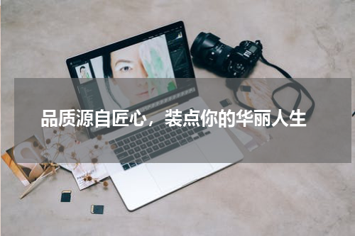  品质源自匠心，装点你的华丽人生