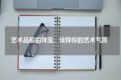  艺术品般的珠宝，诠释你的艺术气质