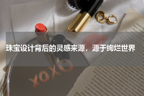  珠宝设计背后的灵感来源，源于绚烂世界