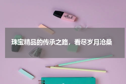  珠宝精品的传承之路，看尽岁月沧桑