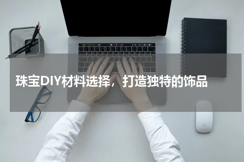  珠宝DIY材料选择，打造独特的饰品