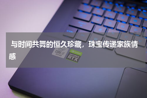  与时间共舞的恒久珍藏，珠宝传递家族情感