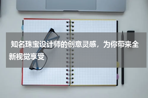  知名珠宝设计师的创意灵感，为你带来全新视觉享受