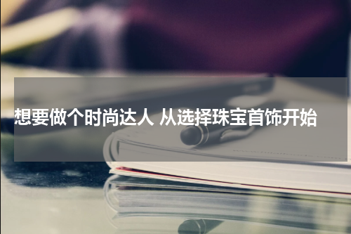  想要做个时尚达人 从选择珠宝首饰开始