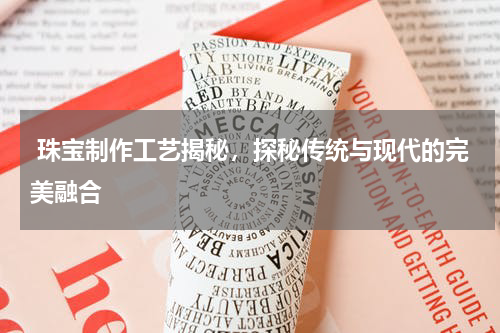  珠宝制作工艺揭秘，探秘传统与现代的完美融合