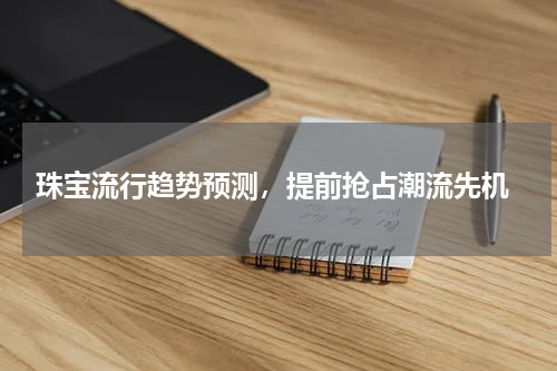  珠宝流行趋势预测，提前抢占潮流先机