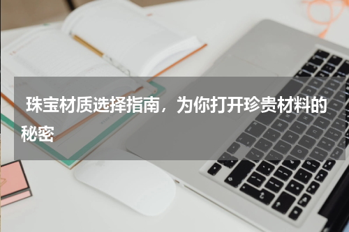 珠宝材质选择指南，为你打开珍贵材料的秘密