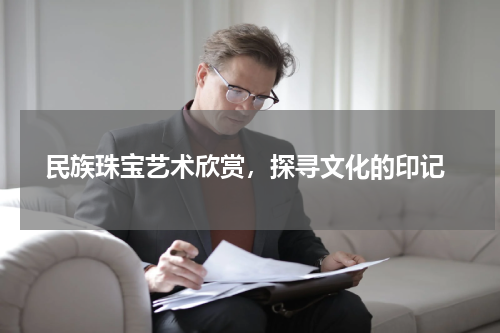  民族珠宝艺术欣赏，探寻文化的印记