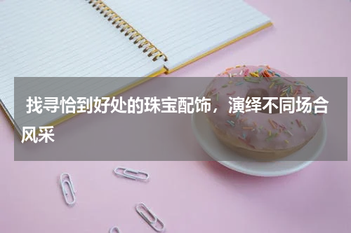  找寻恰到好处的珠宝配饰，演绎不同场合风采