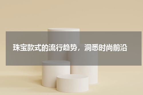  珠宝款式的流行趋势，洞悉时尚前沿