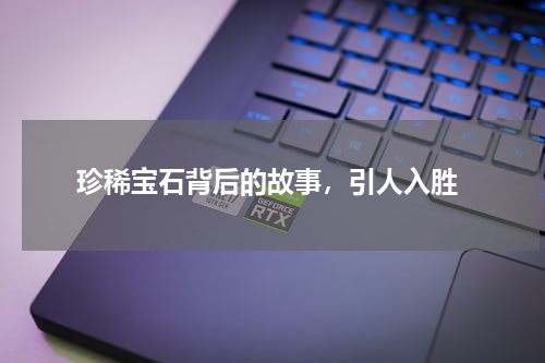  珍稀宝石背后的故事，引人入胜
