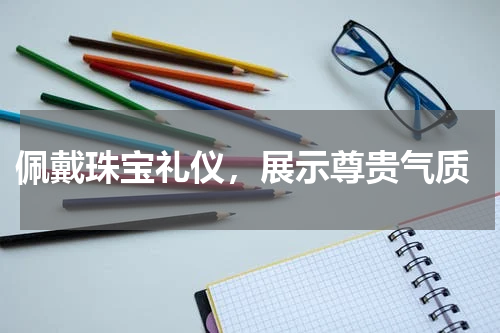  佩戴珠宝礼仪，展示尊贵气质
