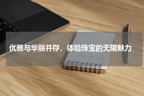  优雅与华丽并存，体验珠宝的无限魅力