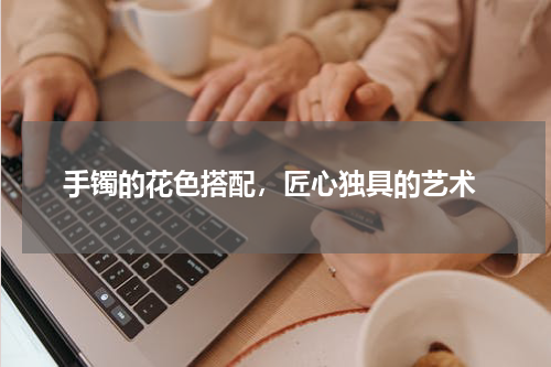  手镯的花色搭配，匠心独具的艺术