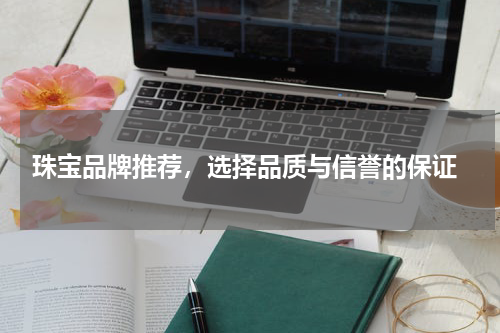  珠宝品牌推荐，选择品质与信誉的保证