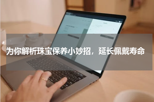  为你解析珠宝保养小妙招，延长佩戴寿命