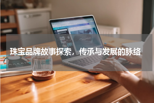  珠宝品牌故事探索，传承与发展的脉络
