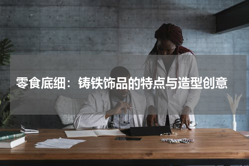 零食底细:铸铁饰品的特点与造型创意