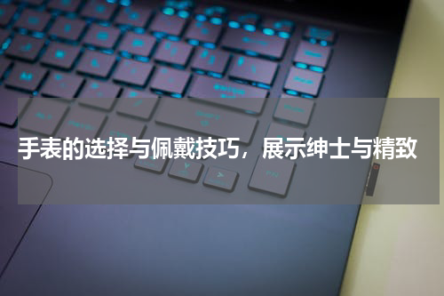 手表的选择与佩戴技巧,展示绅士与精致