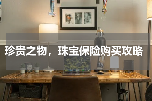  珍贵之物，珠宝保险购买攻略