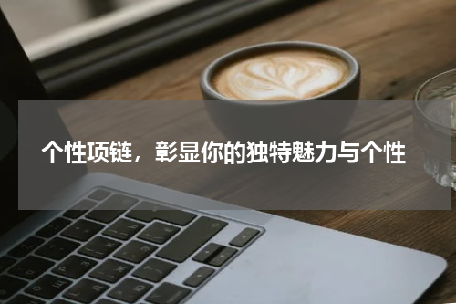  个性项链，彰显你的独特魅力与个性