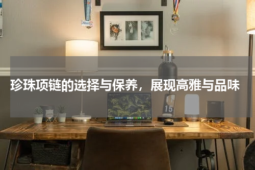 珍珠项链的选择与保养,展现高雅与品味