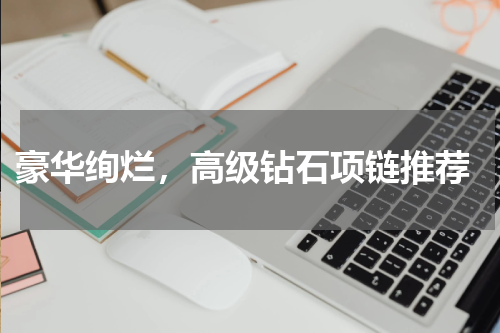  豪华绚烂，高级钻石项链推荐