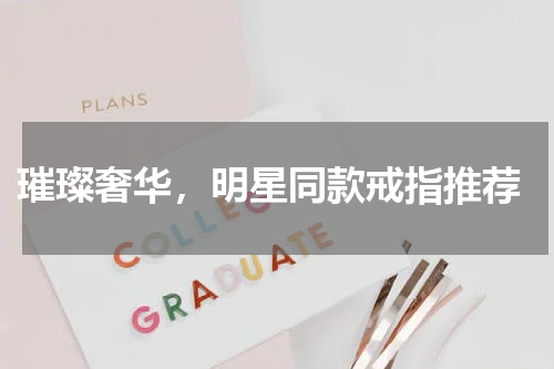  璀璨奢华，明星同款戒指推荐