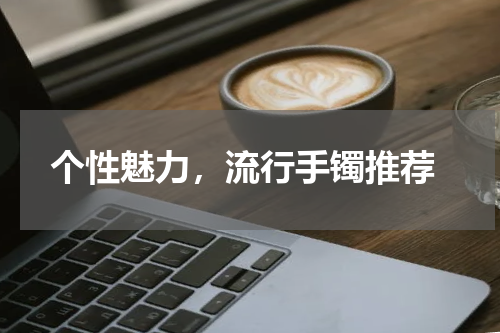  个性魅力，流行手镯推荐