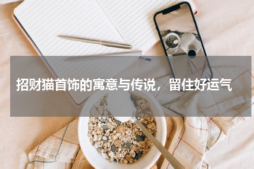 招财猫首饰的寓意与传说,留住好运气