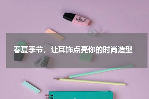 春夏季节,让耳饰点亮你的时尚造型