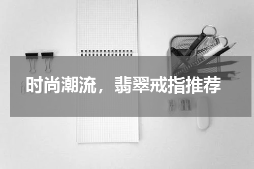  时尚潮流，翡翠戒指推荐