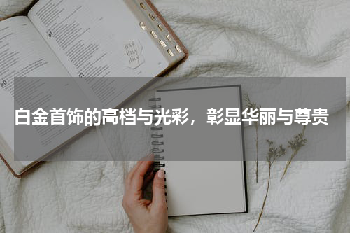 白金首饰的高档与光彩,彰显华丽与尊贵