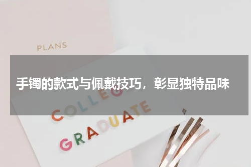 手镯的款式与佩戴技巧,彰显独特品味