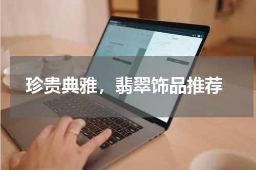  珍贵典雅，翡翠饰品推荐