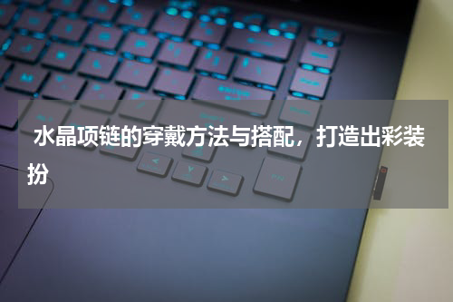 水晶项链的穿戴方法与搭配,打造出彩装扮