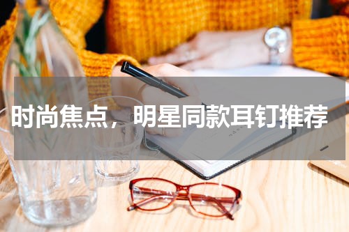  时尚焦点，明星同款耳钉推荐