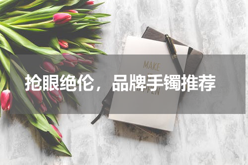  抢眼绝伦，品牌手镯推荐