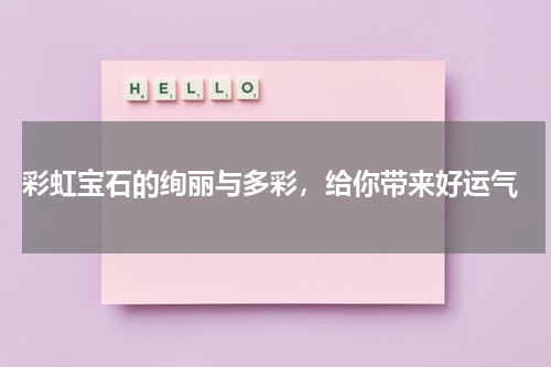 彩虹宝石的绚丽与多彩,给你带来好运气
