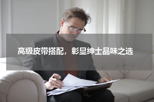  高级皮带搭配，彰显绅士品味之选