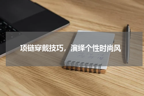  项链穿戴技巧，演绎个性时尚风