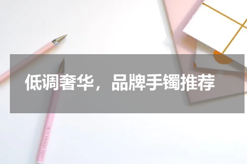  低调奢华，品牌手镯推荐