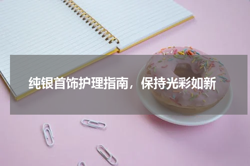 纯银首饰护理指南，保持光彩如新