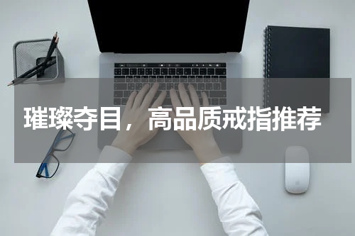  璀璨夺目，高品质戒指推荐